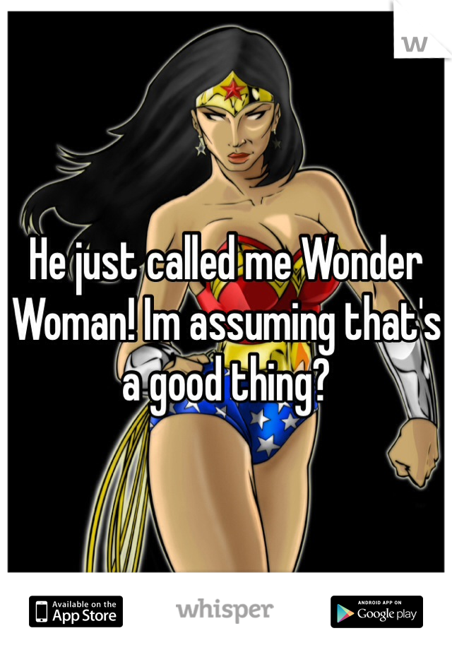 He just called me Wonder Woman! Im assuming that's a good thing?