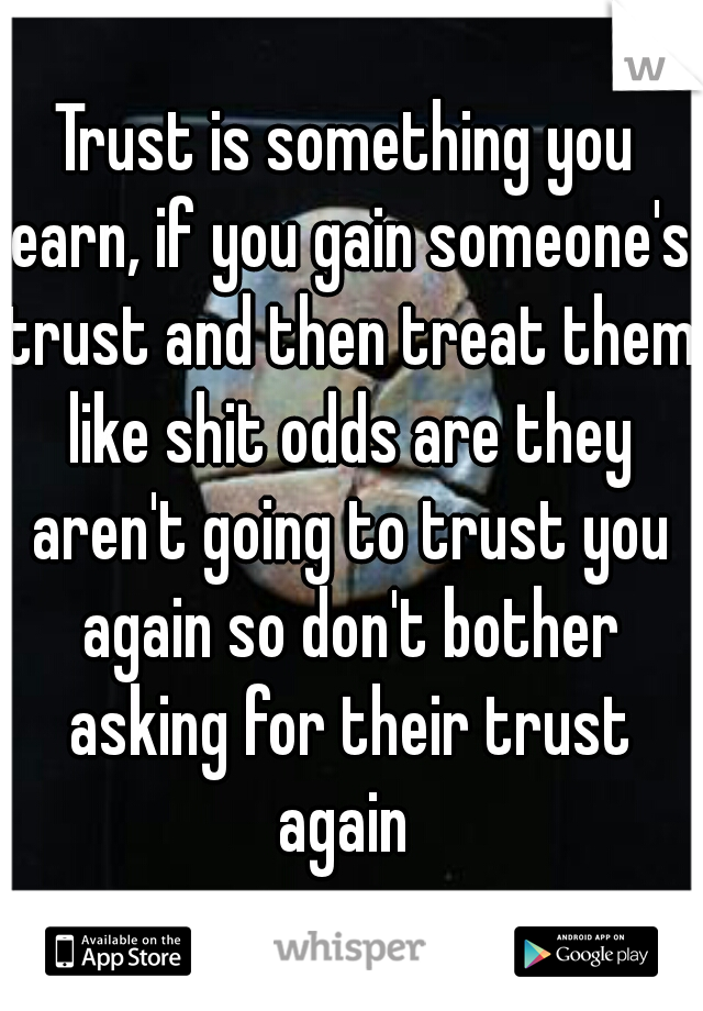 Trust is something you earn, if you gain someone's trust and then treat them like shit odds are they aren't going to trust you again so don't bother asking for their trust again 