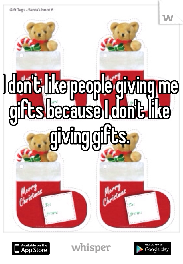I don't like people giving me gifts because I don't like giving gifts.
