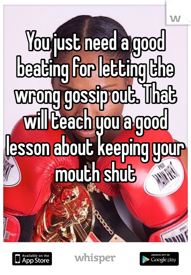 You just need a good beating for letting the wrong gossip out. That will teach you a good lesson about keeping your mouth shut