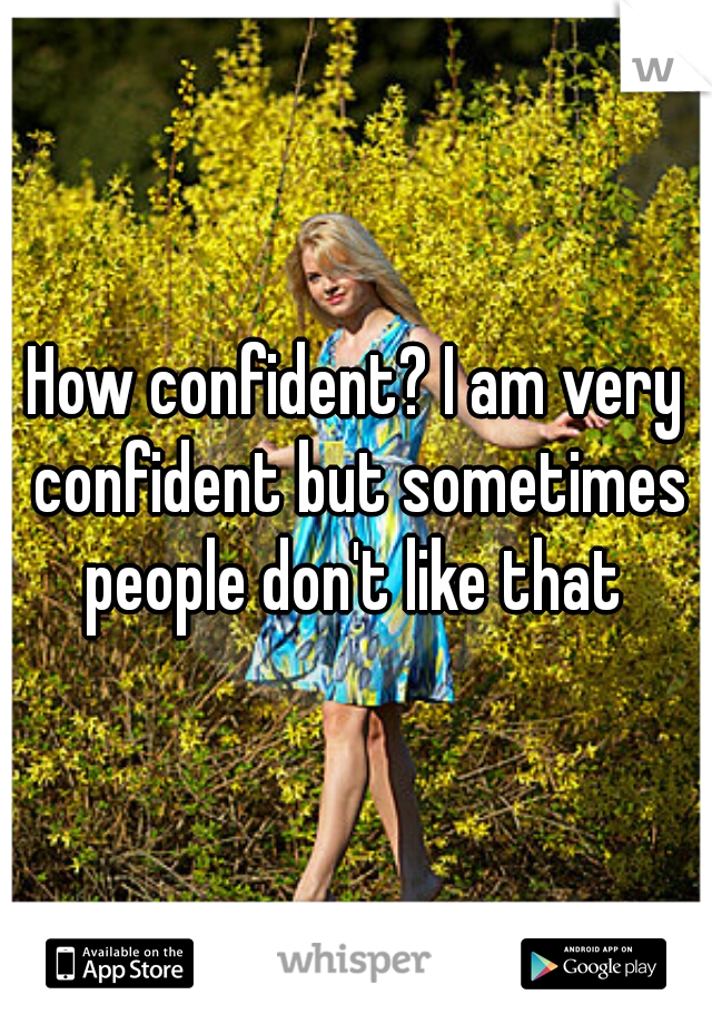How confident? I am very confident but sometimes people don't like that 