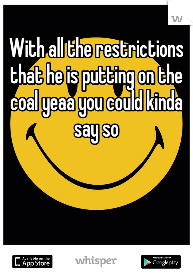 With all the restrictions that he is putting on the coal yeaa you could kinda say so 