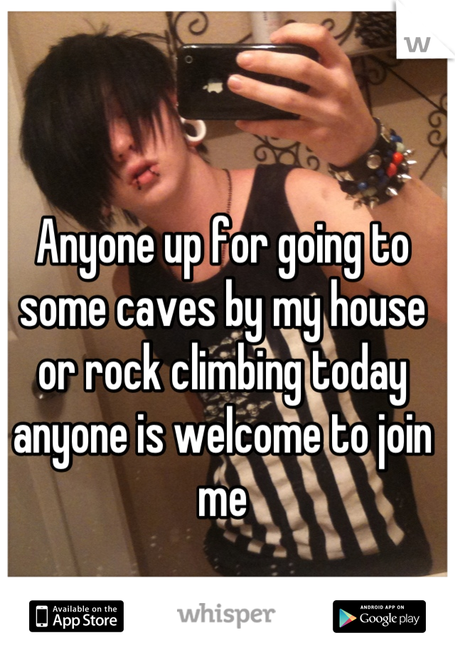 Anyone up for going to some caves by my house or rock climbing today anyone is welcome to join me