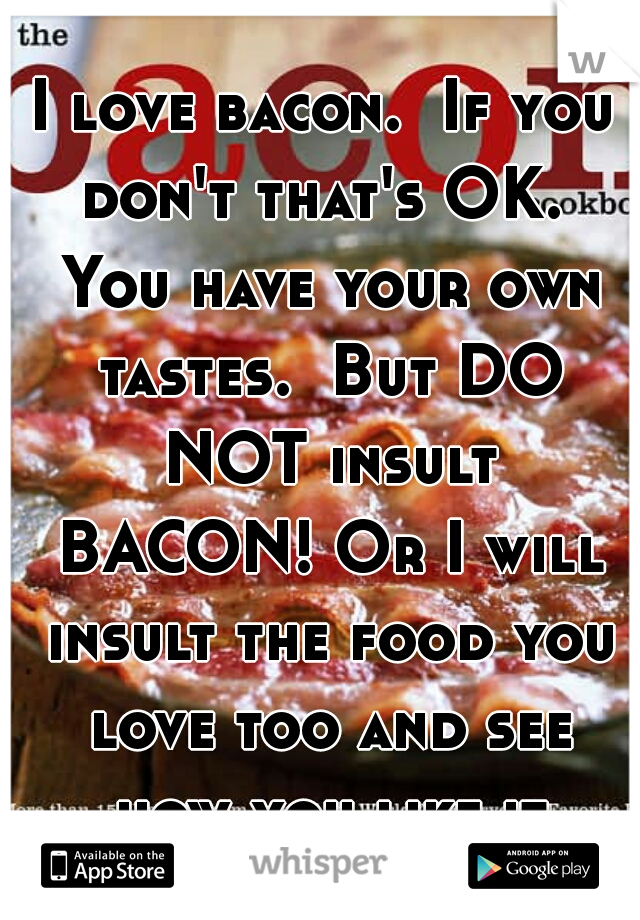 I love bacon.  If you don't that's OK.  You have your own tastes.  But DO NOT insult BACON! Or I will insult the food you love too and see how you like it