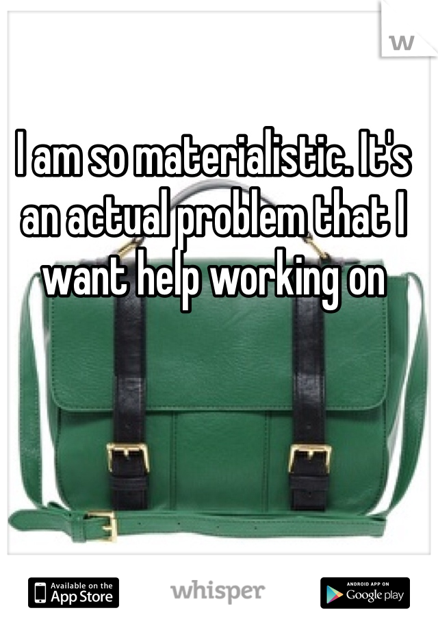 I am so materialistic. It's an actual problem that I want help working on 