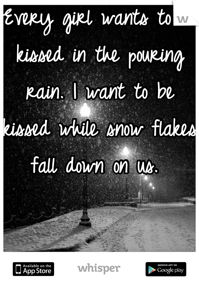 Every girl wants to be kissed in the pouring rain. I want to be kissed while snow flakes fall down on us. 
