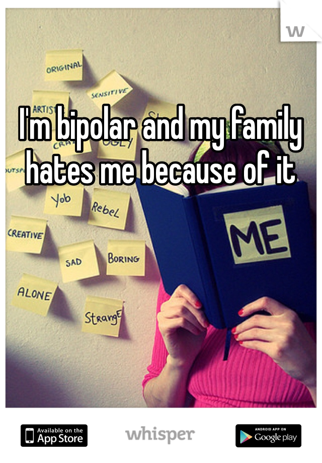 I'm bipolar and my family hates me because of it