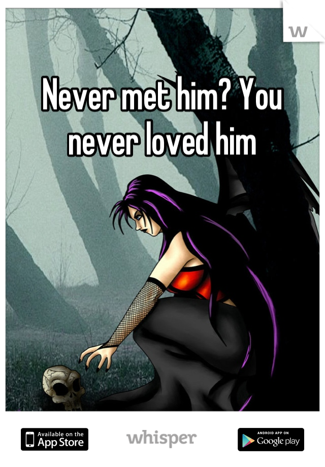 Never met him? You never loved him