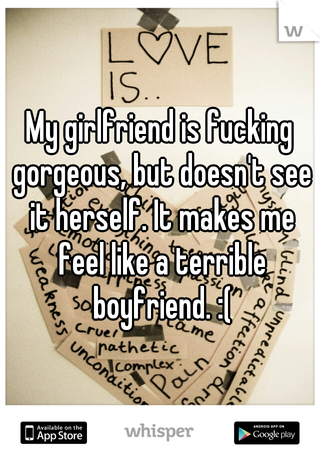 My girlfriend is fucking gorgeous, but doesn't see it herself. It makes me feel like a terrible boyfriend. :(