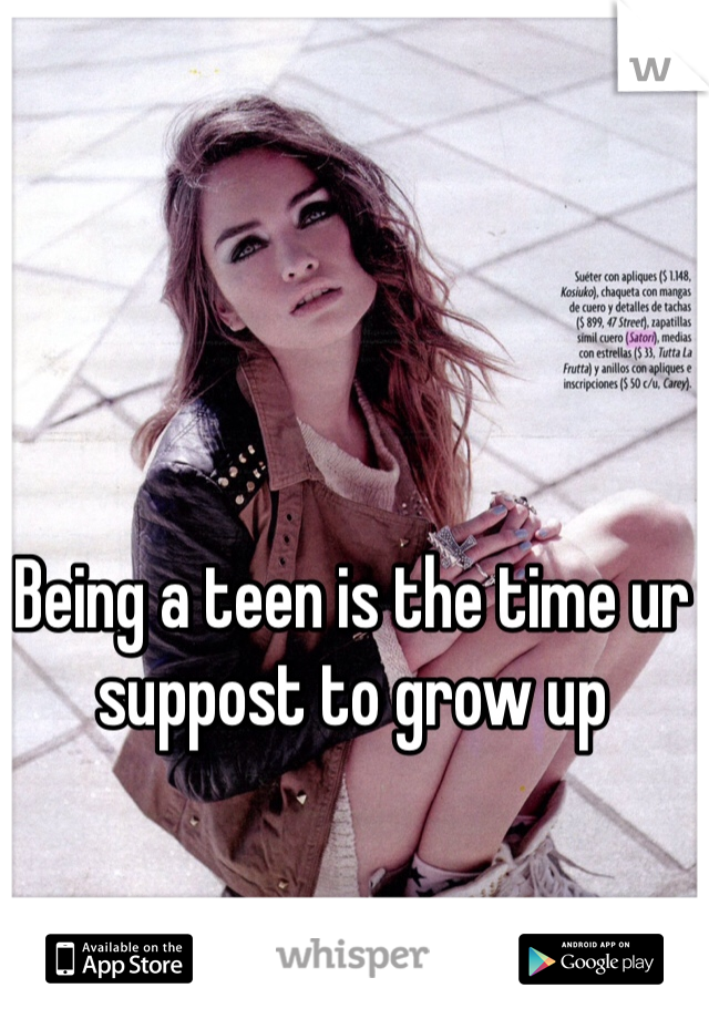 Being a teen is the time ur suppost to grow up
