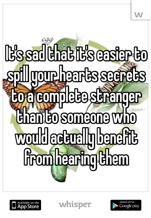 It's sad that it's easier to spill your hearts secrets to a complete stranger than to someone who would actually benefit from hearing them 