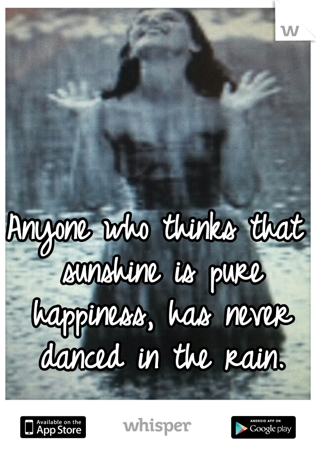 Anyone who thinks that sunshine is pure happiness, has never danced in the rain.