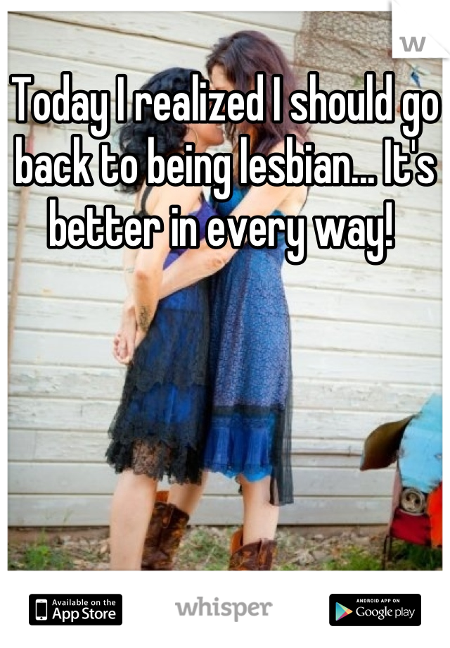 Today I realized I should go back to being lesbian... It's better in every way! 