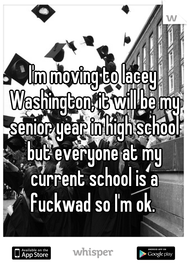 I'm moving to lacey Washington, it will be my senior year in high school but everyone at my current school is a fuckwad so I'm ok. 
