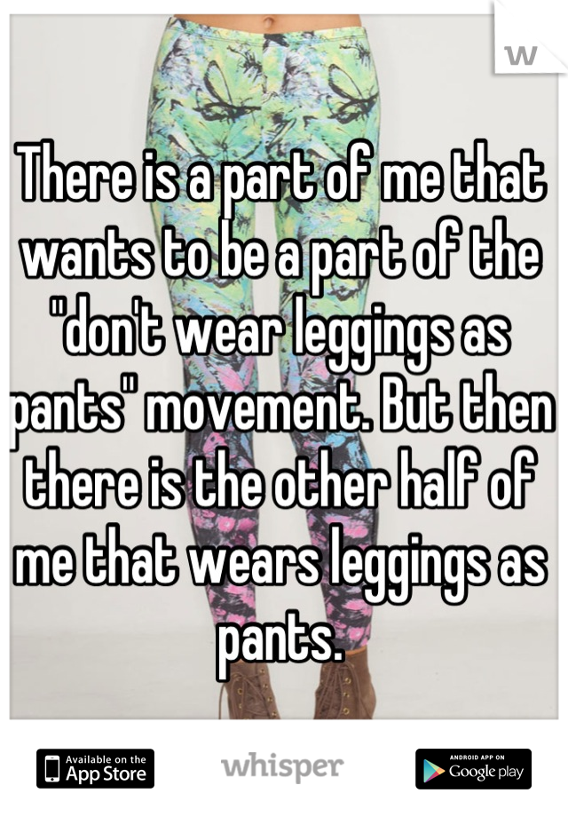 There is a part of me that wants to be a part of the "don't wear leggings as pants" movement. But then there is the other half of me that wears leggings as pants.