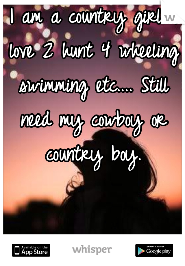 I am a country girl. I love 2 hunt 4 wheeling swimming etc.... Still need my cowboy or country boy.