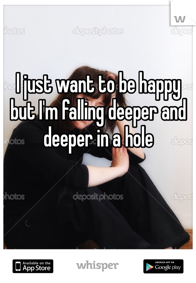I just want to be happy but I'm falling deeper and deeper in a hole