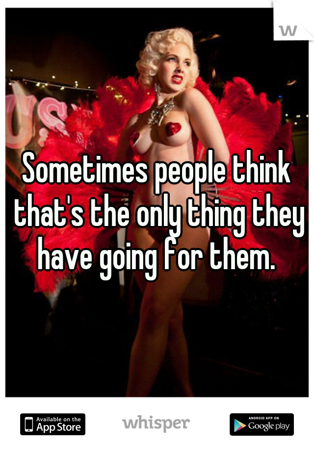 Sometimes people think that's the only thing they have going for them. 