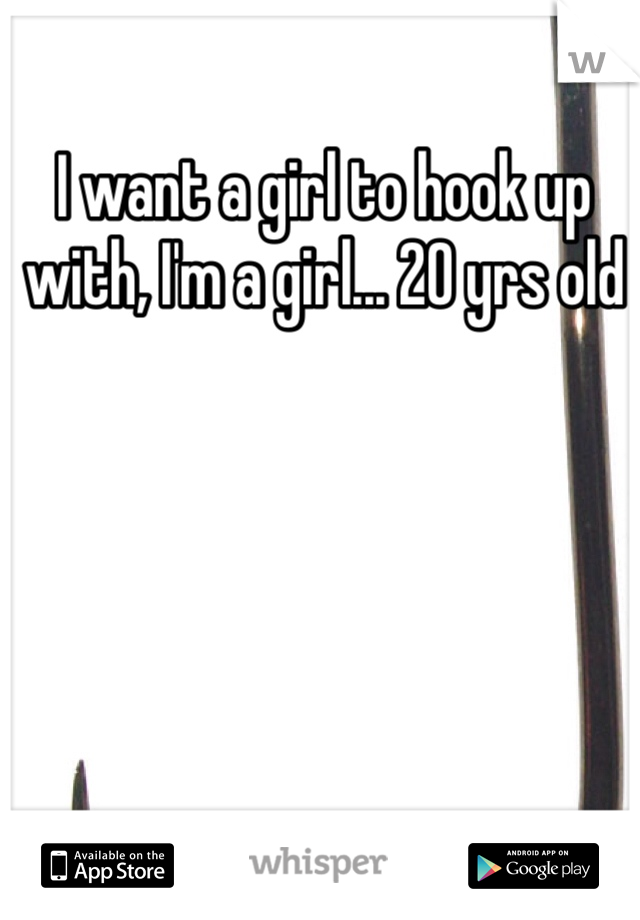 I want a girl to hook up with, I'm a girl... 20 yrs old