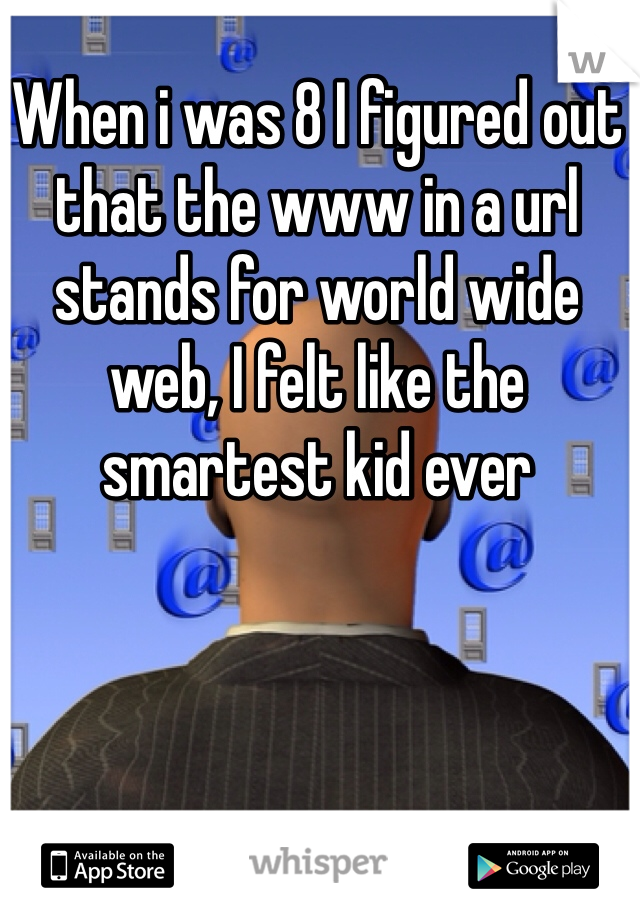 When i was 8 I figured out that the www in a url  stands for world wide web, I felt like the smartest kid ever