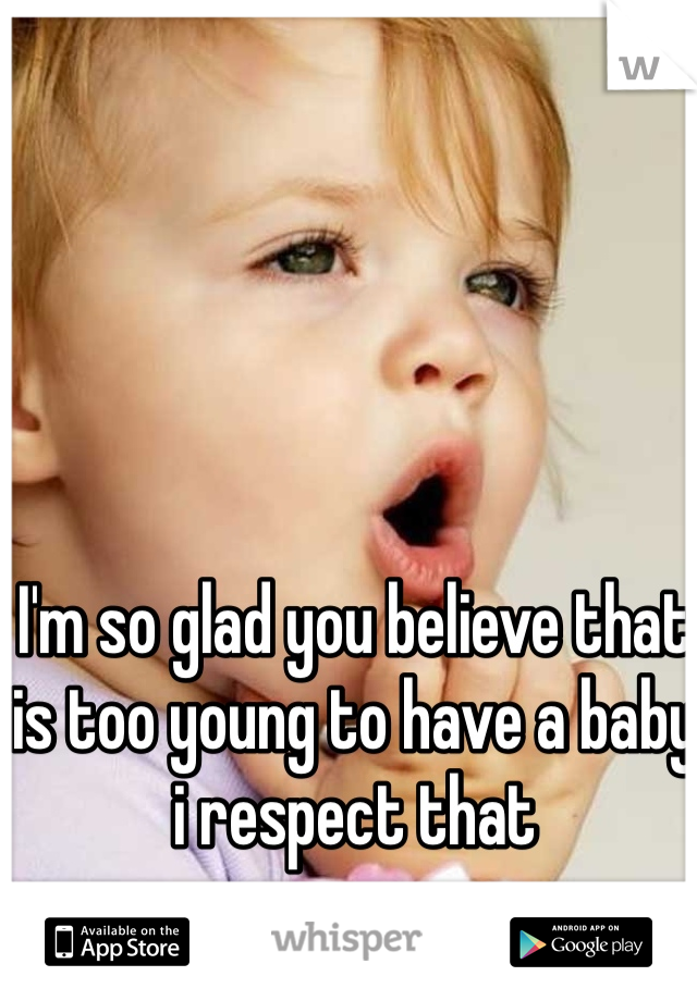 I'm so glad you believe that is too young to have a baby i respect that