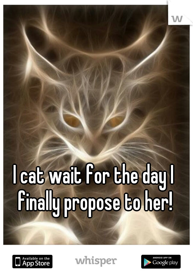 I cat wait for the day I finally propose to her!
