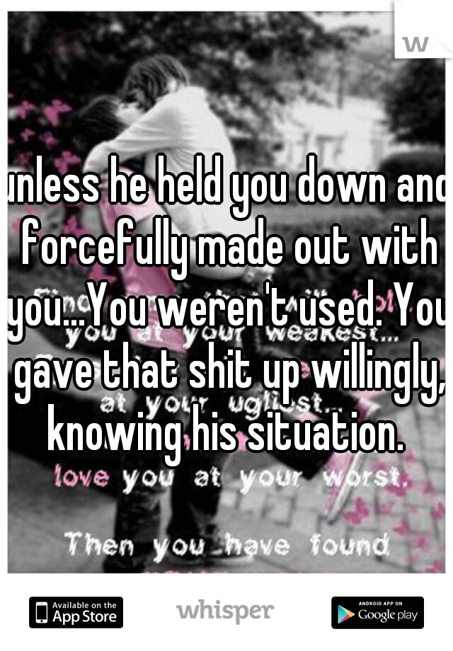 unless he held you down and forcefully made out with you...You weren't used. You gave that shit up willingly, knowing his situation. 