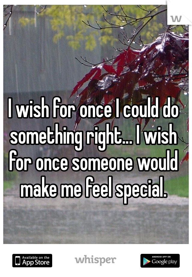 I wish for once I could do something right... I wish for once someone would make me feel special. 