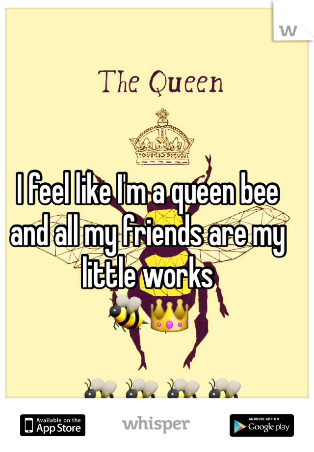 I feel like I'm a queen bee and all my friends are my little works 
🐝👑

......🐝🐝🐝🐝
