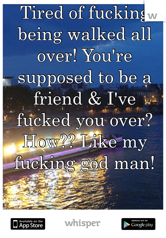 Tired of fucking being walked all over! You're supposed to be a friend & I've fucked you over? How?? Like my fucking god man!