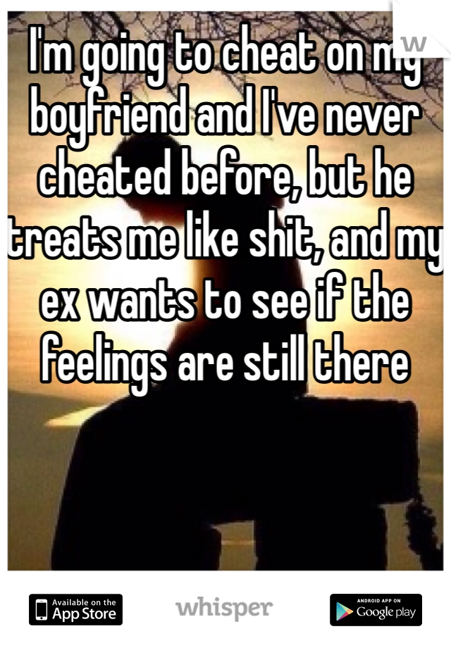 I'm going to cheat on my boyfriend and I've never cheated before, but he treats me like shit, and my ex wants to see if the feelings are still there