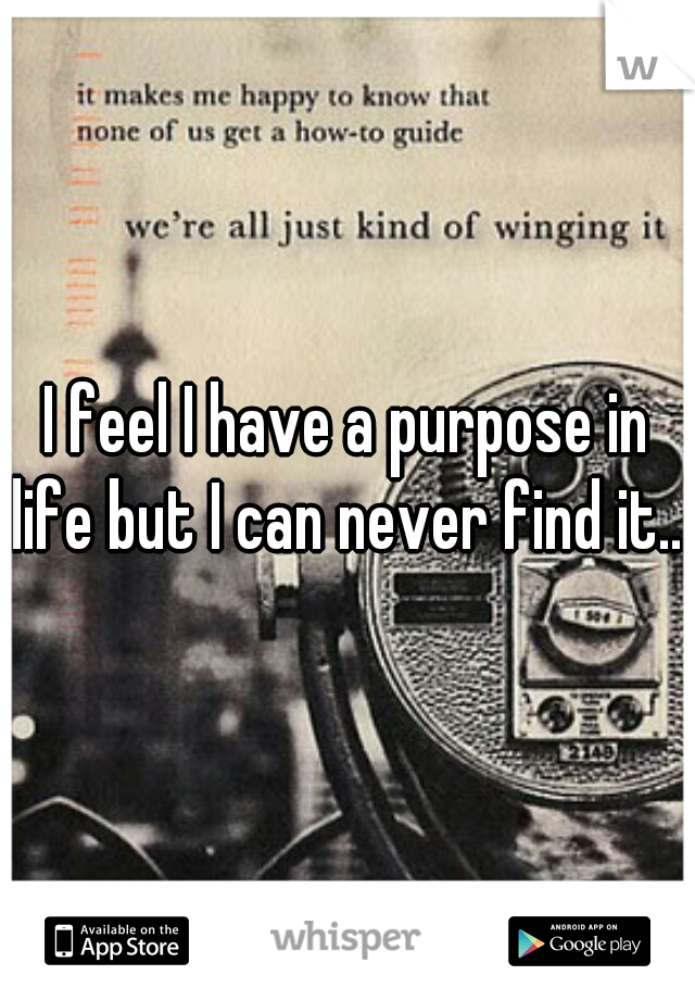 I feel I have a purpose in life but I can never find it....