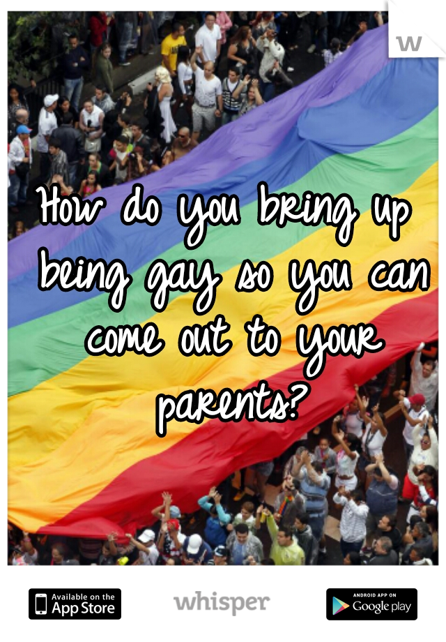 How do you bring up being gay so you can come out to your parents?
