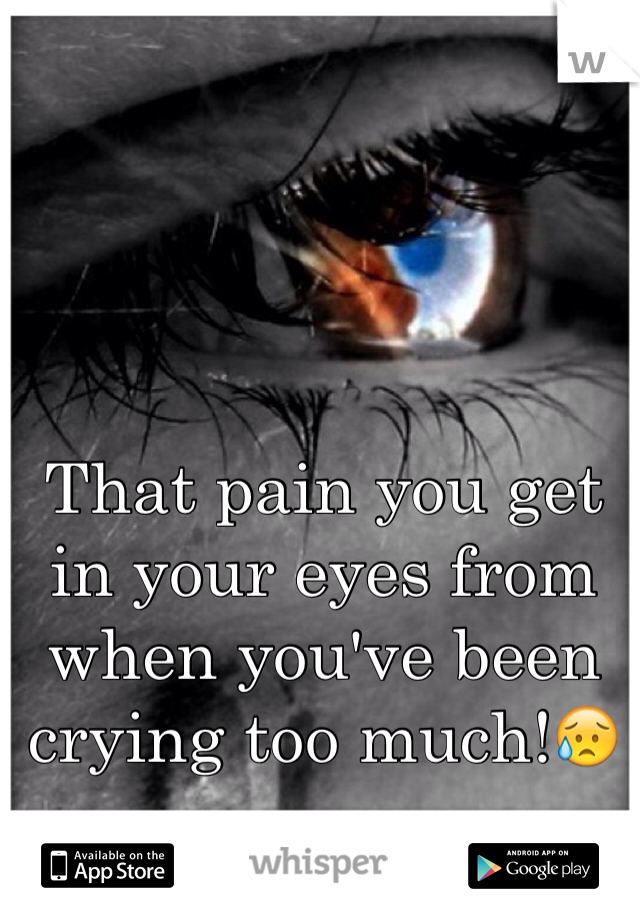 That pain you get in your eyes from when you've been crying too much!😥