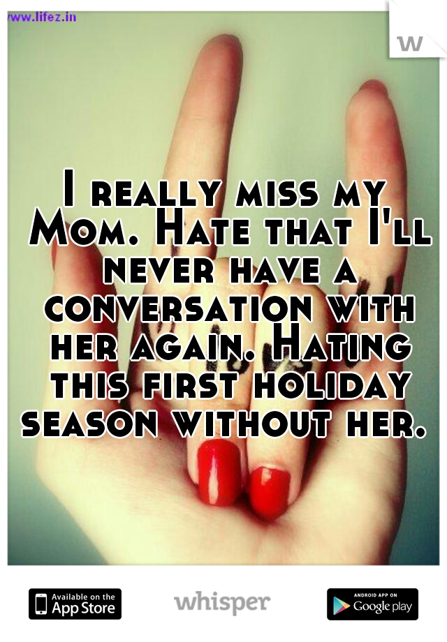 I really miss my Mom. Hate that I'll never have a conversation with her again. Hating this first holiday season without her. 