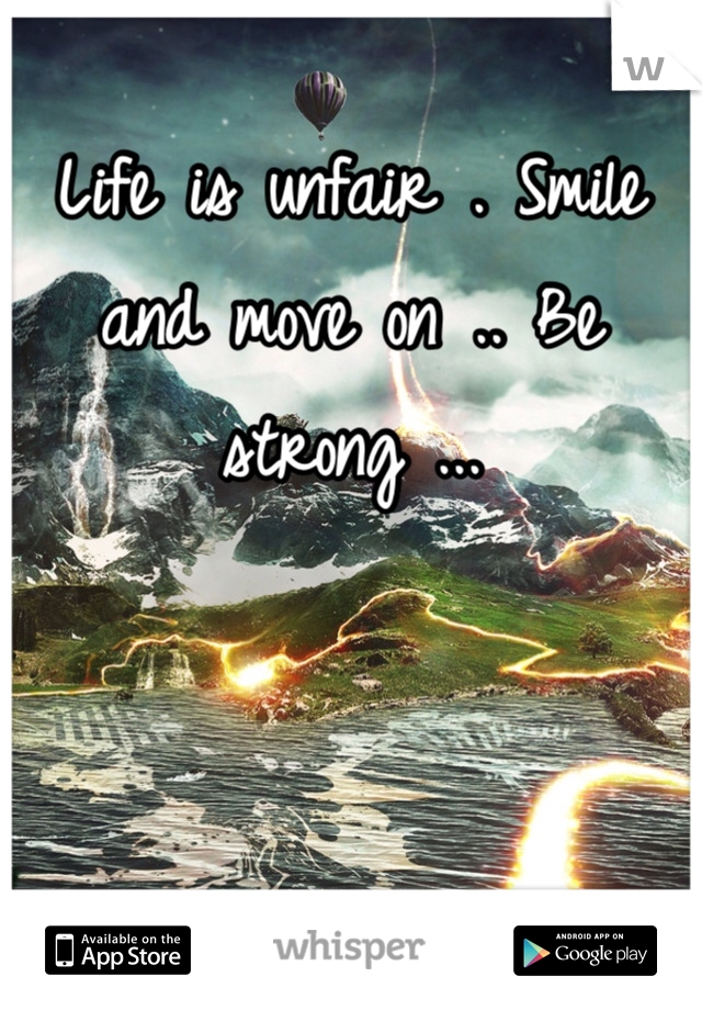 Life is unfair . Smile and move on .. Be strong ... 
