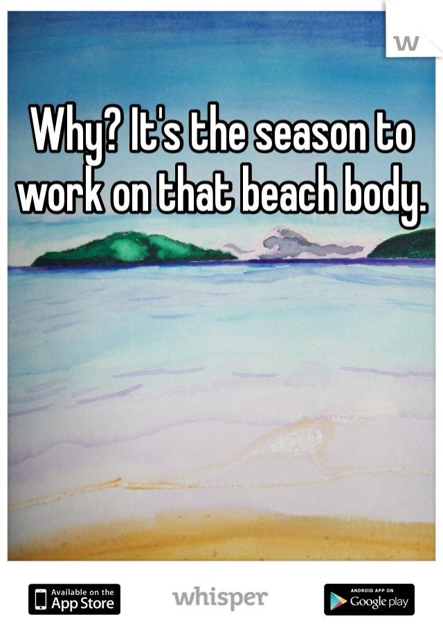 Why? It's the season to work on that beach body. 