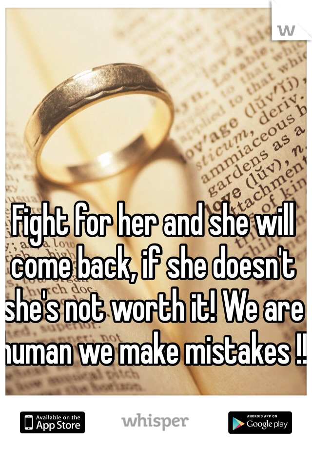 Fight for her and she will come back, if she doesn't she's not worth it! We are human we make mistakes !! 