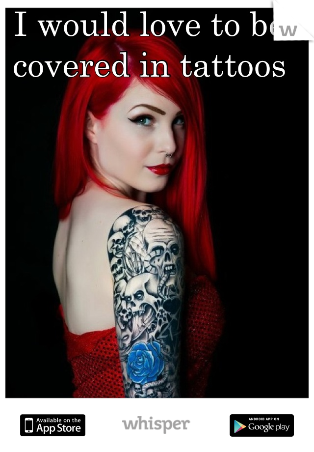 I would love to be covered in tattoos