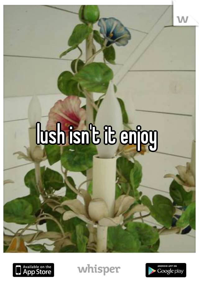 lush isn't it enjoy 
