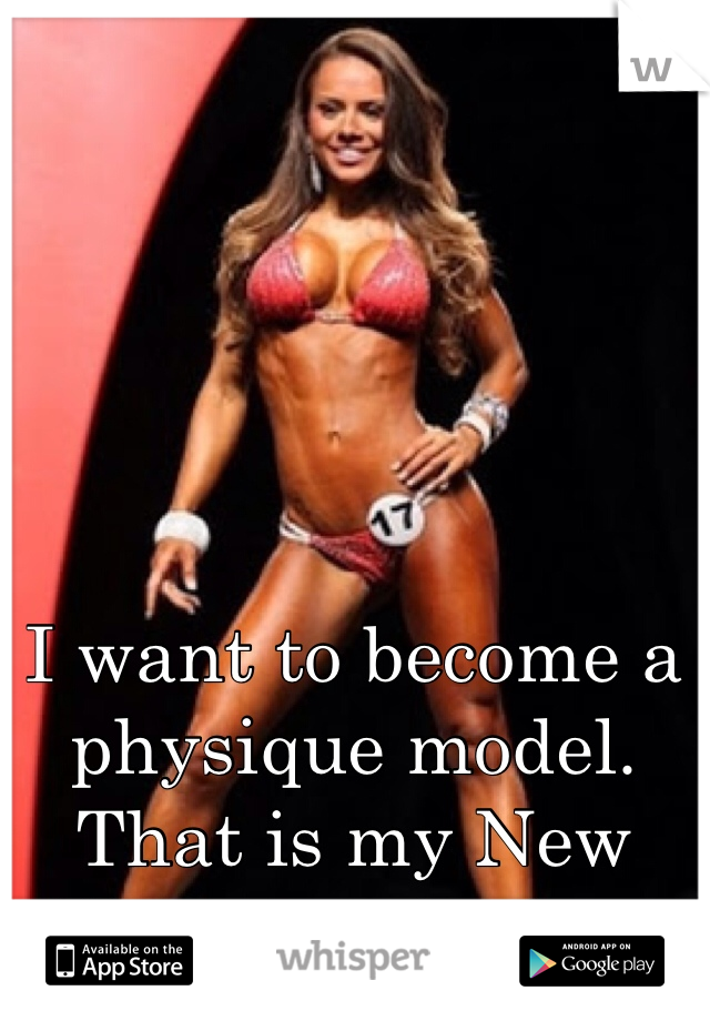 I want to become a physique model. That is my New Years resolution. 