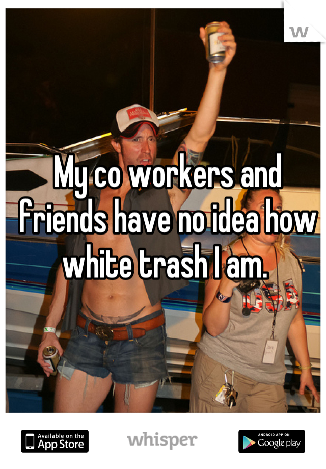 My co workers and friends have no idea how white trash I am. 