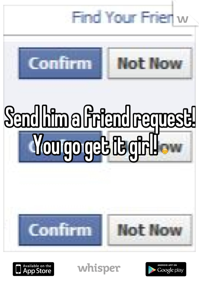 Send him a friend request! You go get it girl! ☺