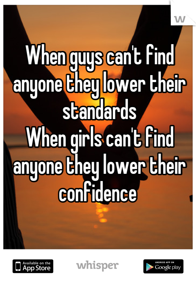 When guys can't find anyone they lower their standards
When girls can't find anyone they lower their confidence 