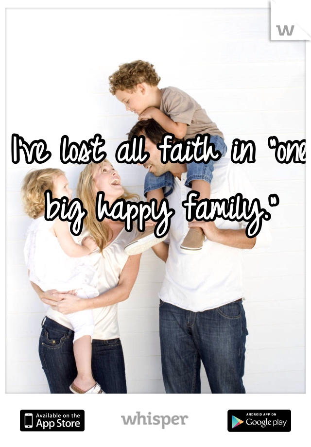 I've lost all faith in "one big happy family." 