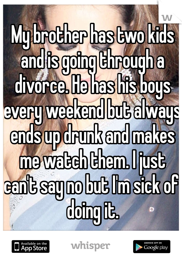 My brother has two kids and is going through a divorce. He has his boys every weekend but always ends up drunk and makes me watch them. I just can't say no but I'm sick of doing it. 