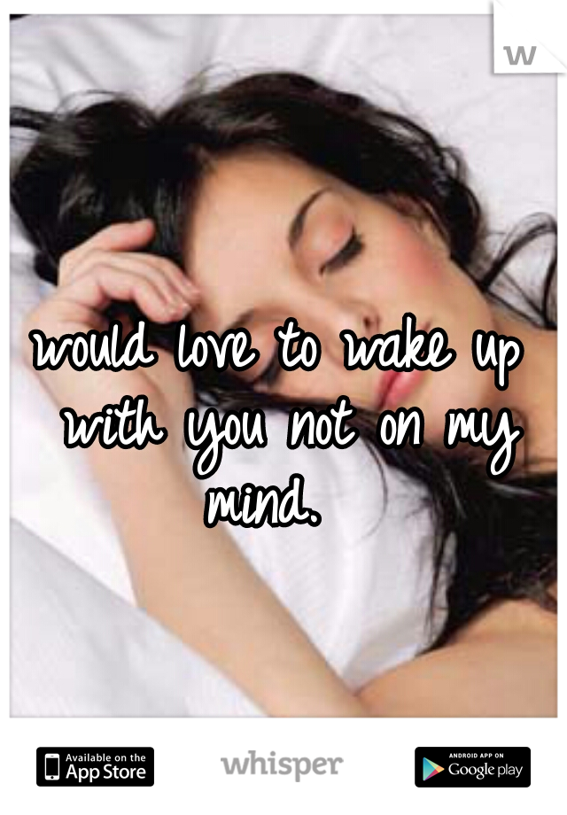 would love to wake up with you not on my mind.  