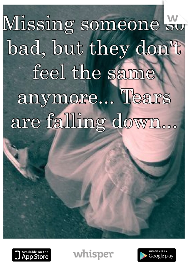 Missing someone so bad, but they don't feel the same anymore... Tears are falling down... 
