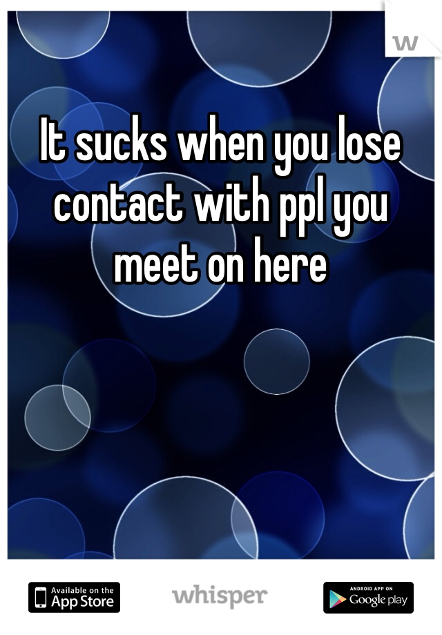 It sucks when you lose contact with ppl you meet on here