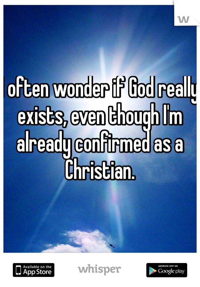 I often wonder if God really exists, even though I'm already confirmed as a Christian.